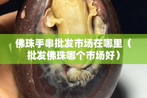 佛珠手串批发市场在哪里（批发佛珠哪个市场好）