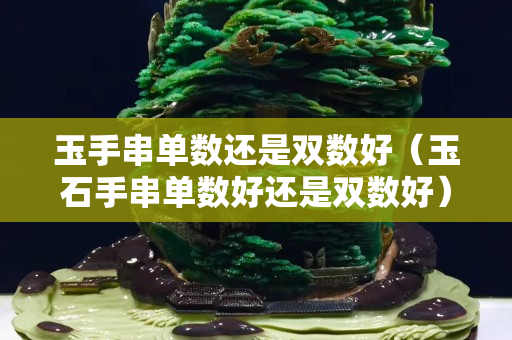 玉手串单数还是双数好（玉石手串单数好还是双数好）