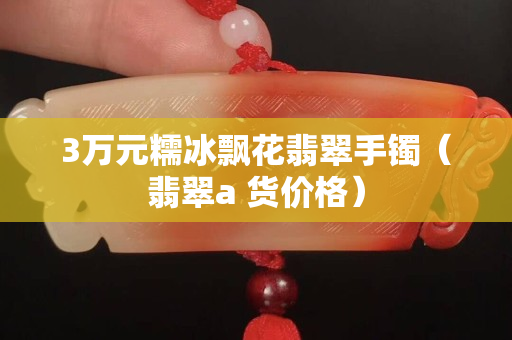 3万元糯冰飘花翡翠手镯（翡翠a 货价格）