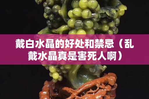 戴白水晶的好处和禁忌（乱戴水晶真是害死人啊）