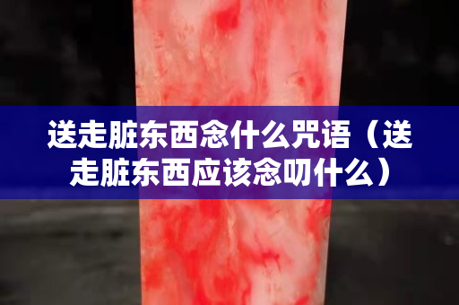 送走脏东西念什么咒语（送走脏东西应该念叨什么）