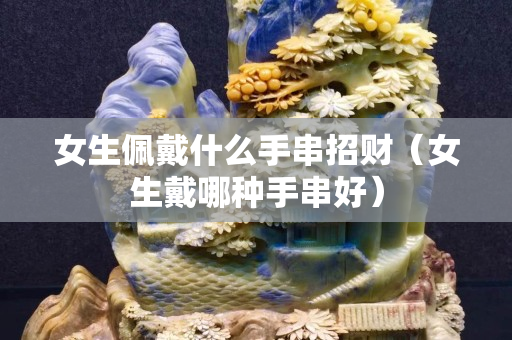 女生佩戴什么手串招财（女生戴哪种手串好）