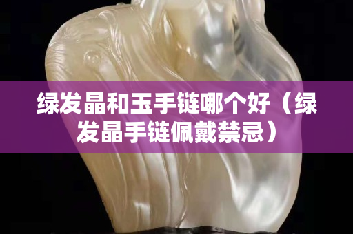 绿发晶和玉手链哪个好（绿发晶手链佩戴禁忌）