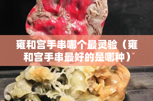 雍和宫手串哪个最灵验（雍和宫手串最好的是哪种）
