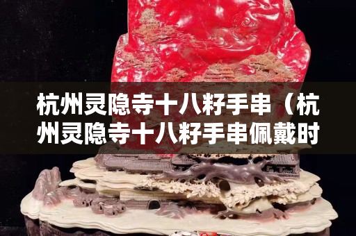 杭州灵隐寺十八籽手串（杭州灵隐寺十八籽手串佩戴时间）