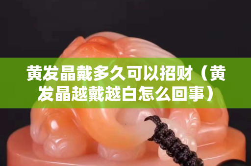 黄发晶戴多久可以招财（黄发晶越戴越白怎么回事）