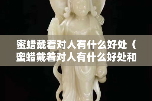 蜜蜡戴着对人有什么好处（蜜蜡戴着对人有什么好处和坏处）