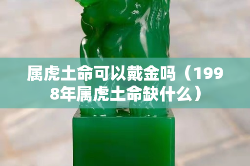 属虎土命可以戴金吗（1998年属虎土命缺什么）