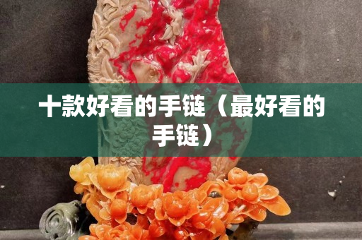 十款好看的手链（最好看的手链）