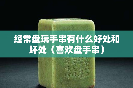 经常盘玩手串有什么好处和坏处（喜欢盘手串）