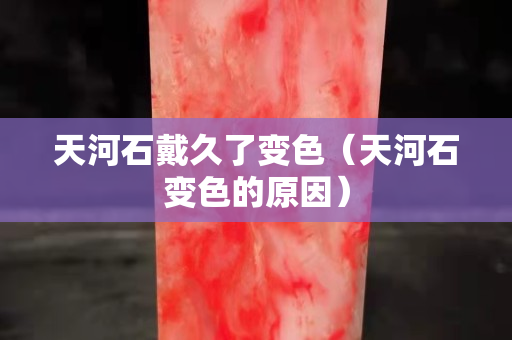 天河石戴久了变色（天河石变色的原因）
