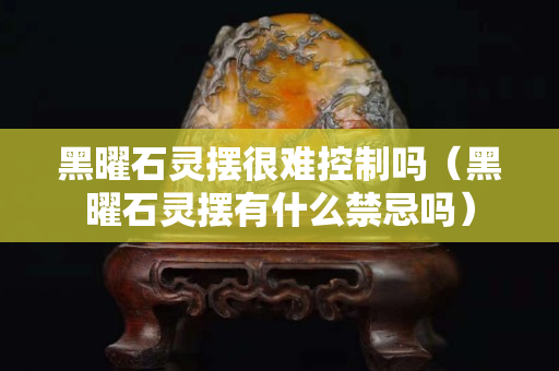 黑曜石灵摆很难控制吗（黑曜石灵摆有什么禁忌吗）