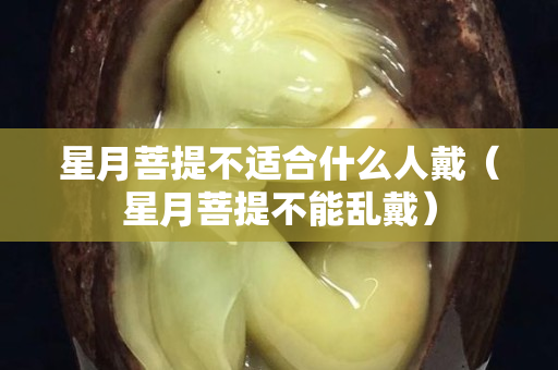 星月菩提不适合什么人戴（星月菩提不能乱戴）