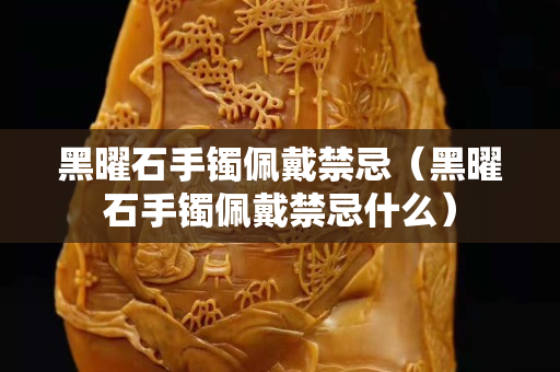 黑曜石手镯佩戴禁忌（黑曜石手镯佩戴禁忌什么）