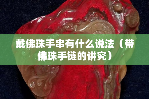 戴佛珠手串有什么说法（带佛珠手链的讲究）