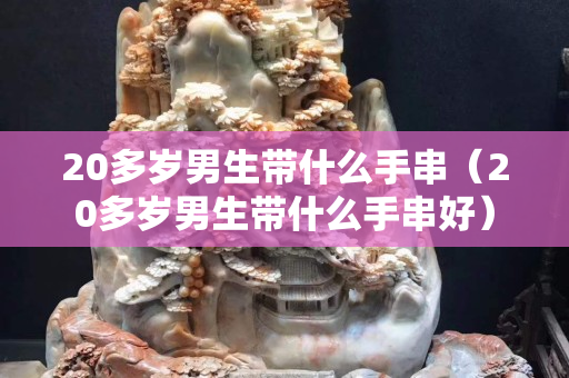 20多岁男生带什么手串（20多岁男生带什么手串好）