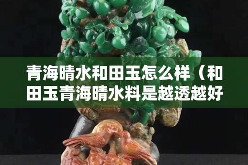 青海晴水和田玉怎么样（和田玉青海晴水料是越透越好）