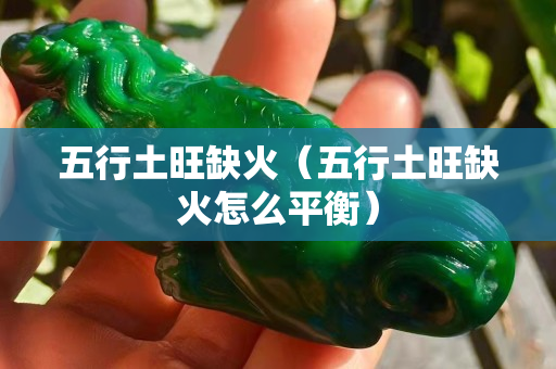 五行土旺缺火（五行土旺缺火怎么平衡）