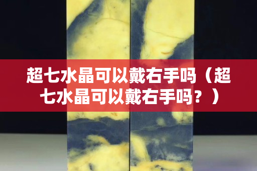 超七水晶可以戴右手吗（超七水晶可以戴右手吗？）