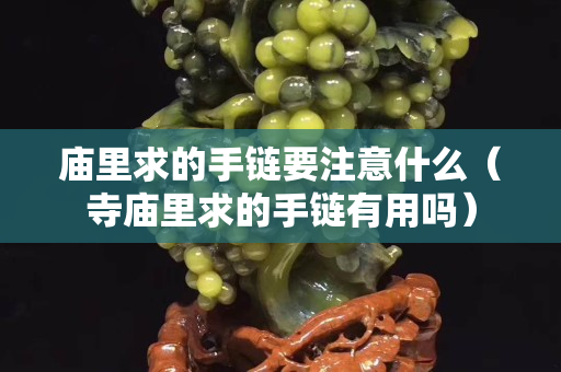 庙里求的手链要注意什么（寺庙里求的手链有用吗）