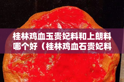 桂林鸡血玉贵妃料和上朗料哪个好（桂林鸡血石贵妃料）