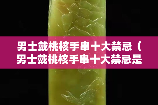 男士戴桃核手串十大禁忌（男士戴桃核手串十大禁忌是什么）