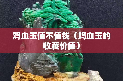 鸡血玉值不值钱（鸡血玉的收藏价值）