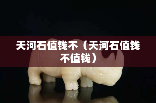 天河石值钱不（天河石值钱不值钱）