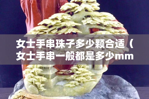 女士手串珠子多少颗合适（女士手串一般都是多少mm）