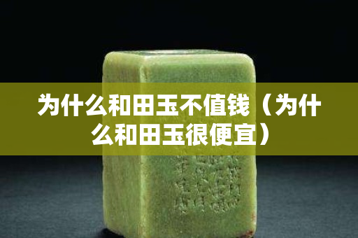 为什么和田玉不值钱（为什么和田玉很便宜）