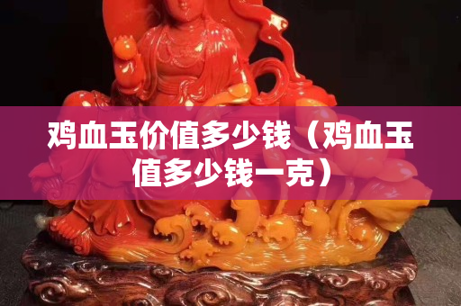 鸡血玉价值多少钱（鸡血玉值多少钱一克）