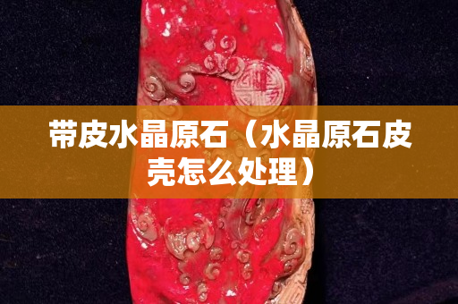 带皮水晶原石（水晶原石皮壳怎么处理）
