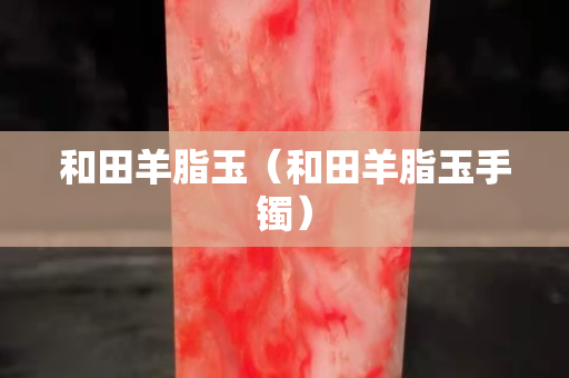 和田羊脂玉（和田羊脂玉手镯）