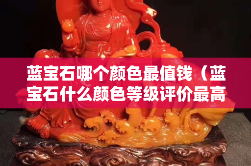 蓝宝石哪个颜色最值钱（蓝宝石什么颜色等级评价最高）