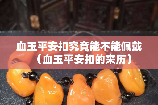血玉平安扣究竟能不能佩戴（血玉平安扣的来历）