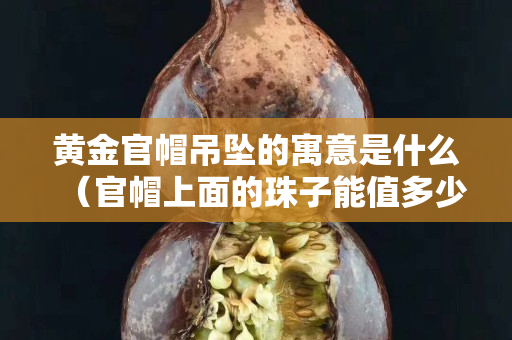 黄金官帽吊坠的寓意是什么（官帽上面的珠子能值多少钱）