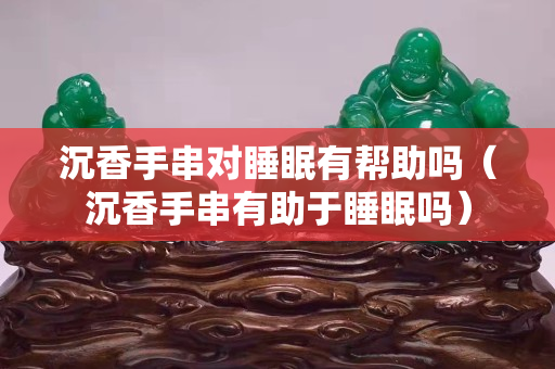 沉香手串对睡眠有帮助吗（沉香手串有助于睡眠吗）