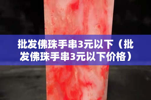 批发佛珠手串3元以下（批发佛珠手串3元以下价格）