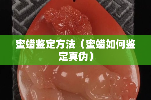 蜜蜡鉴定方法（蜜蜡如何鉴定真伪）