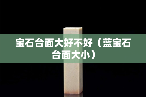 宝石台面大好不好（蓝宝石台面大小）