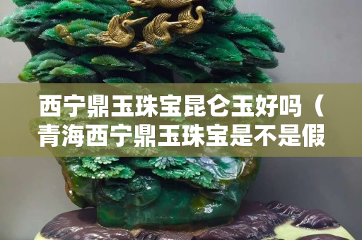 西宁鼎玉珠宝昆仑玉好吗（青海西宁鼎玉珠宝是不是假的）