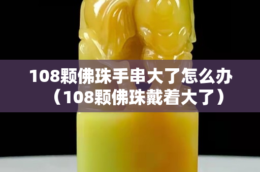 108颗佛珠手串大了怎么办（108颗佛珠戴着大了）