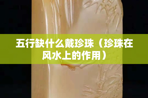 五行缺什么戴珍珠（珍珠在风水上的作用）