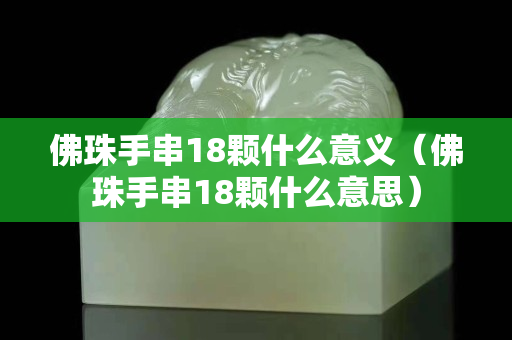 佛珠手串18颗什么意义（佛珠手串18颗什么意思）