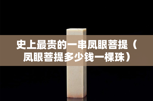 史上最贵的一串凤眼菩提（凤眼菩提多少钱一棵珠）
