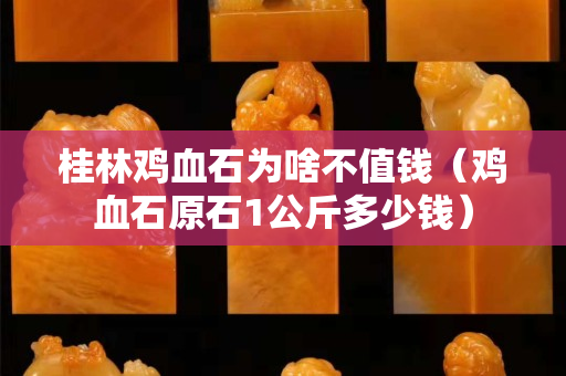 桂林鸡血石为啥不值钱（鸡血石原石1公斤多少钱）