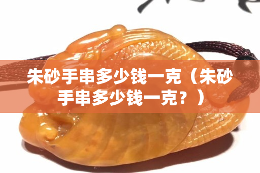 朱砂手串多少钱一克（朱砂手串多少钱一克？）
