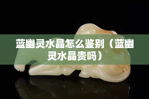 蓝幽灵水晶怎么鉴别（蓝幽灵水晶贵吗）