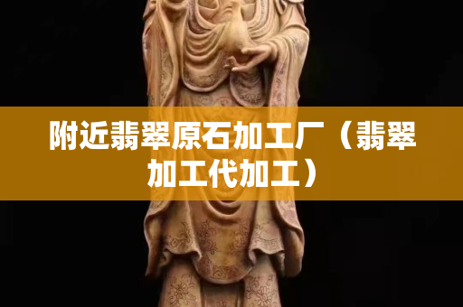 附近翡翠原石加工厂（翡翠加工代加工）