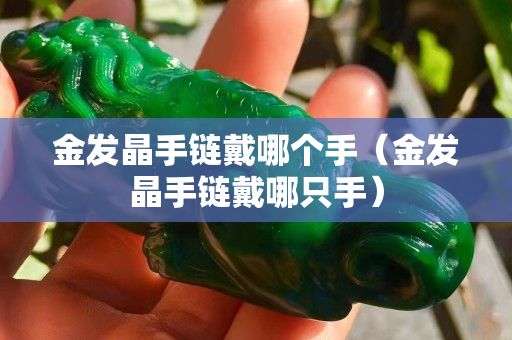 金发晶手链戴哪个手（金发晶手链戴哪只手）